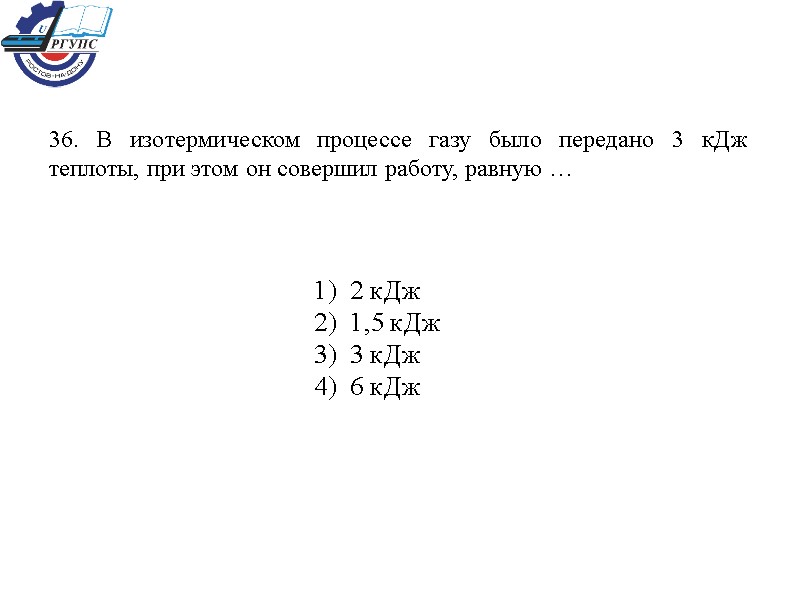 36. В изотермическом процессе газу было передано 3 кДж теплоты, при этом он совершил